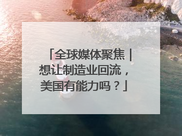 全球媒体聚焦｜想让制造业回流，美国有能力吗？