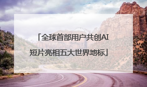 全球首部用户共创AI短片亮相五大世界地标