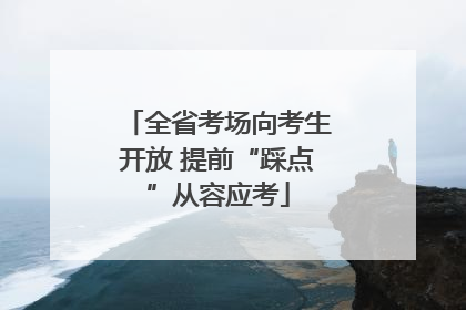全省考场向考生开放 提前“踩点”从容应考