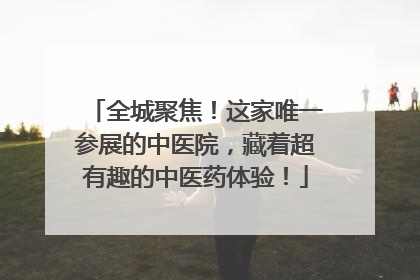 全城聚焦！这家唯一参展的中医院，藏着超有趣的中医药体验！