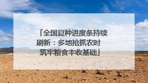 全国夏种进度条持续刷新：多地抢抓农时 筑牢粮食丰收基础