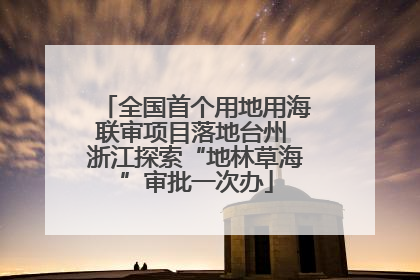 全国首个用地用海联审项目落地台州 浙江探索“地林草海”审批一次办
