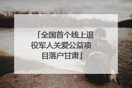 全国首个线上退役军人关爱公益项目落户甘肃