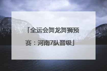 全运会舞龙舞狮预赛：河南7队晋级