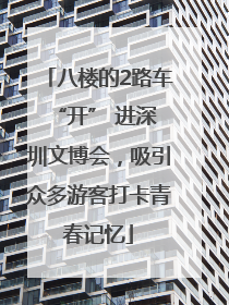八楼的2路车 “开” 进深圳文博会，吸引众多游客打卡青春记忆