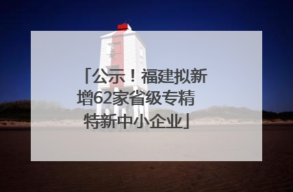 公示！福建拟新增62家省级专精特新中小企业