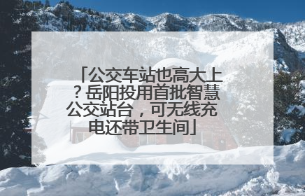 公交车站也高大上？岳阳投用首批智慧公交站台，可无线充电还带卫生间