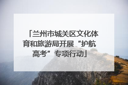 兰州市城关区文化体育和旅游局开展“护航高考”专项行动