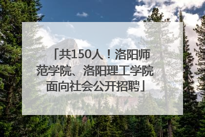 共150人！洛阳师范学院、洛阳理工学院面向社会公开招聘
