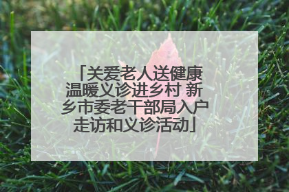 关爱老人送健康 温暖义诊进乡村 新乡市委老干部局入户走访和义诊活动
