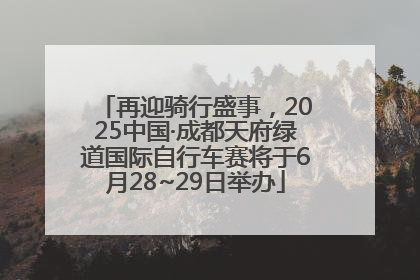 再迎骑行盛事，2025中国·成都天府绿道国际自行车赛将于6月28~29日举办