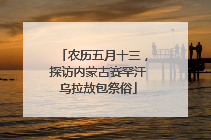 农历五月十三，探访内蒙古赛罕汗乌拉敖包祭俗