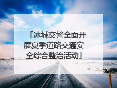 冰城交警全面开展夏季道路交通安全综合整治活动