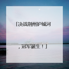 决战荆州护城河，冠军诞生！