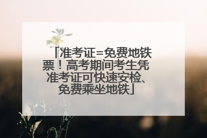 准考证=免费地铁票！高考期间考生凭准考证可快速安检、免费乘坐地铁