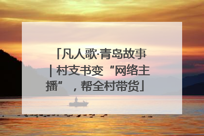凡人歌·青岛故事｜村支书变“网络主播”，帮全村带货