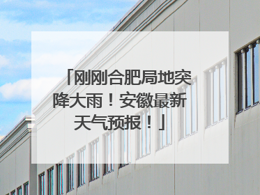 刚刚合肥局地突降大雨！安徽最新天气预报！