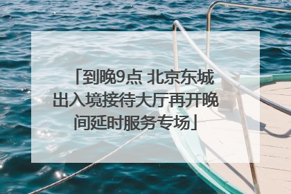到晚9点 北京东城出入境接待大厅再开晚间延时服务专场