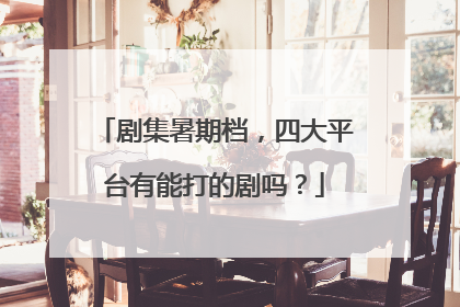 剧集暑期档，四大平台有能打的剧吗？