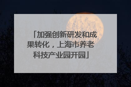 加强创新研发和成果转化，上海市养老科技产业园开园