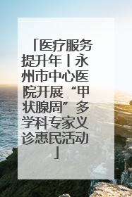 医疗服务提升年丨永州市中心医院开展“甲状腺周”多学科专家义诊惠民活动