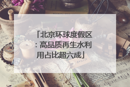 北京环球度假区：高品质再生水利用占比超六成