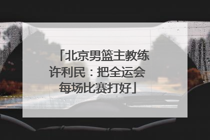 北京男篮主教练许利民：把全运会每场比赛打好