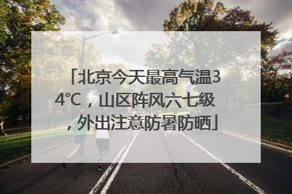 北京今天最高气温34℃，山区阵风六七级，外出注意防暑防晒