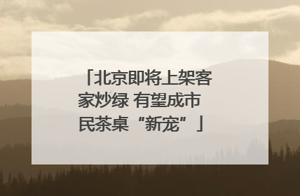 北京即将上架客家炒绿 有望成市民茶桌“新宠”