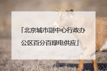 北京城市副中心行政办公区百分百绿电供应