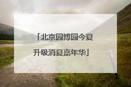 北京园博园今夏升级消夏嘉年华