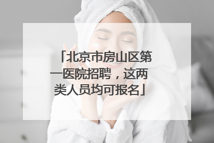 北京市房山区第一医院招聘，这两类人员均可报名