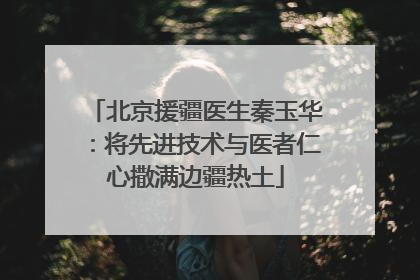 北京援疆医生秦玉华：将先进技术与医者仁心撒满边疆热土