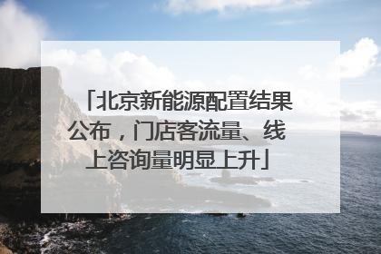 北京新能源配置结果公布，门店客流量、线上咨询量明显上升