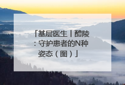 基层医生丨醴陵：守护患者的N种姿态（图）