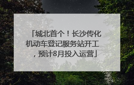 城北首个！长沙传化机动车登记服务站开工，预计8月投入运营
