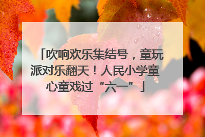 吹响欢乐集结号，童玩派对乐翻天！人民小学童心童戏过“六一”