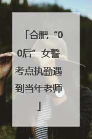 合肥“00后”女警考点执勤遇到当年老师