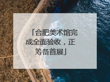 合肥美术馆完成全面验收，正筹备首展