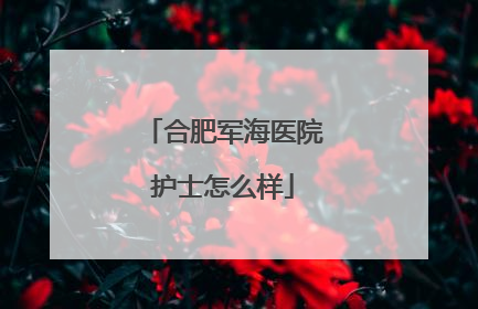 合肥军海医院护士怎么样