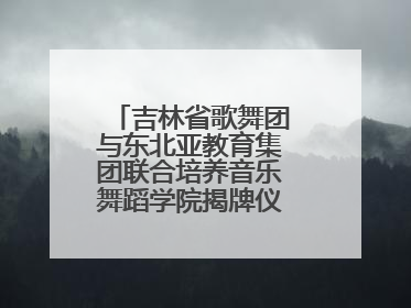 吉林省歌舞团与东北亚教育集团联合培养音乐舞蹈学院揭牌仪式圆满成功
