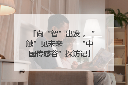 向“智”出发，“触”见未来——“中国传感谷”探访记
