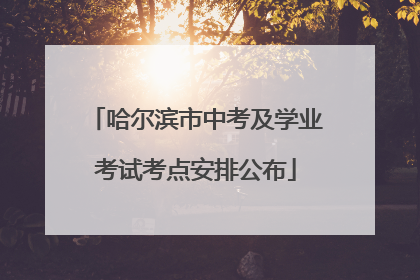 哈尔滨市中考及学业考试考点安排公布