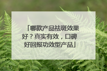 哪款产品祛斑效果好？真实有效，口碑好回报功效型产品