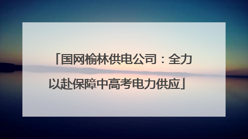 国网榆林供电公司：全力以赴保障中高考电力供应
