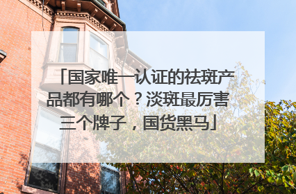 国家唯一认证的祛斑产品都有哪个？淡斑最厉害三个牌子，国货黑马
