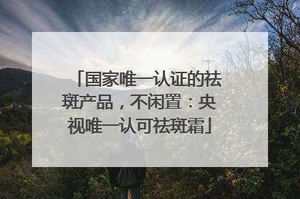 国家唯一认证的祛斑产品，不闲置：央视唯一认可祛斑霜