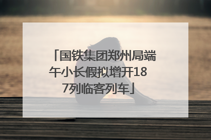 国铁集团郑州局端午小长假拟增开187列临客列车
