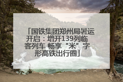 国铁集团郑州局暑运开启：增开139列临客列车 畅享“米”字形高铁出行圈
