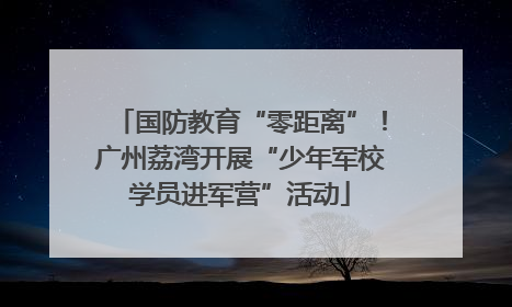 国防教育“零距离”！广州荔湾开展“少年军校学员进军营”活动